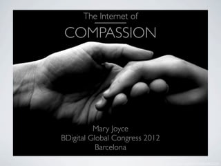 The Internet of

COMPASSION




          Mary Joyce
BDigital Global Congress 2012
           Barcelona
                        images: Flickr/http://thespiritualpsychologysite.com/
 