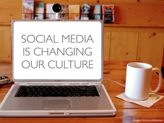 SOCIAL MEDIA
IS CHANGING
OUR CULTURE



               images: Flickr/scottfeldstein
 