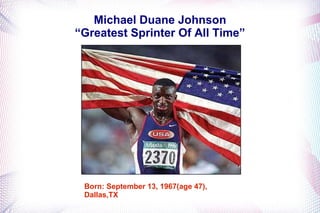 Michael Duane Johnson 
“Greatest Sprinter Of All Time” 
Born: September 13, 1967(age 47), 
Dallas,TX 
 