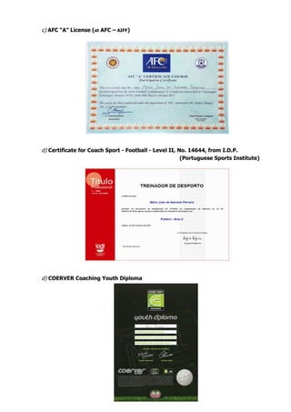 c) AFC “A” License (at AFC – AIFF)
d) Certificate for Coach Sport - Football - Level II, No. 14644, from I.D.P.
(Portuguese Sports Institute)
d) COERVER Coaching Youth Diploma
 