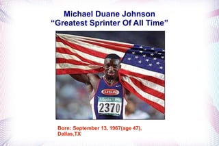 Michael Duane Johnson 
“Greatest Sprinter Of All Time” 
Born: September 13, 1967(age 47), 
Dallas,TX 
 