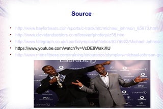 Source 
 http://www.baylorbears.com/sports/c-track/mtt/michael_johnson_65873.html 
 http://www.clevelandseniors.com/forever/photoquiz58.htm 
 http://www.telegraph.co.uk/sport/olympics/athletics/9378922/Michael-Johnson- https://www.youtube.com/watch?v=VcDE9WakiXU 
 http://www.mensfitness.com/training/endurance/olympian-michael-johnson-go-