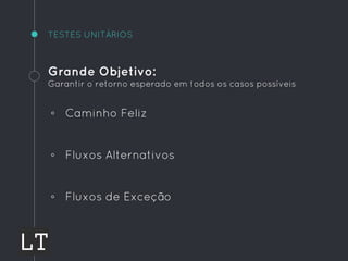 TESTES UNITÁRIOS
Grande Objetivo:
Garantir o retorno esperado em todos os casos possíveis
◦ Caminho Feliz
◦ Fluxos Alternativos
◦ Fluxos de Exceção
 