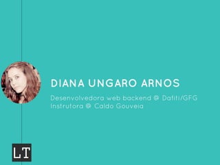 DIANA UNGARO ARNOS
Desenvolvedora web backend @ Dafiti/GFG
Instrutora @ Caldo Gouveia
 