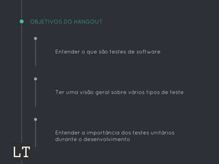 OBJETIVOS DO HANGOUT
Ter uma visão geral sobre vários tipos de teste
Entender a importância dos testes unitários
durante o desenvolvimento
Entender o que são testes de software
 