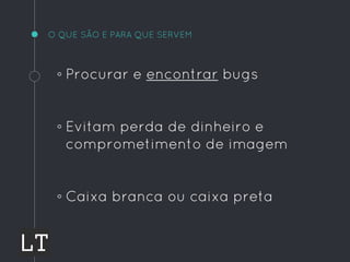 O QUE SÃO E PARA QUE SERVEM
◦ Procurar e encontrar bugs
◦ Evitam perda de dinheiro e
comprometimento de imagem
◦ Caixa branca ou caixa preta
 