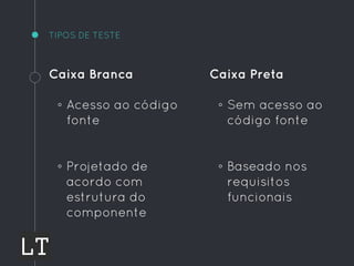 Caixa Branca
◦ Acesso ao código
fonte
◦ Projetado de
acordo com
estrutura do
componente
TIPOS DE TESTE
Caixa Preta
◦ Sem acesso ao
código fonte
◦ Baseado nos
requisitos
funcionais
 