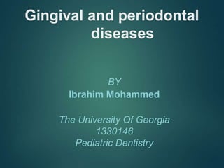 Gingival and periodontal
diseases
BY
Ibrahim Mohammed
The University Of Georgia
1330146
Pediatric Dentistry
 