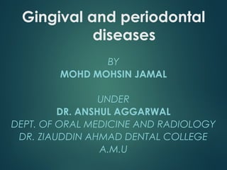 Gingival and periodontal
diseases
BY
MOHD MOHSIN JAMAL
UNDER
DR. ANSHUL AGGARWAL
DEPT. OF ORAL MEDICINE AND RADIOLOGY
DR. ZIAUDDIN AHMAD DENTAL COLLEGE
A.M.U
 