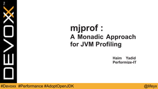 mjprof : 
A Monadic Approach 
for JVM Profiling 
Haim Yadid 
Performize-IT 
#Devoxx #Performance #AdoptOpenJDK @lifeyx 
 