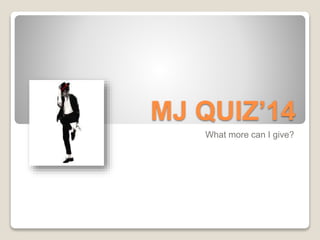 MJ QUIZ’14 
What more can I give? 
 