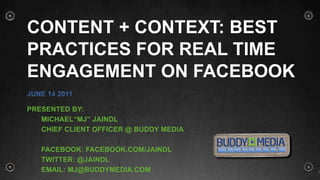 Content + Context: Best Practices for Real Time Engagement on Facebook June 14 2011 Presented by: 	MICHAEL“MJ” Jaindl 	Chief client officer @ Buddy Media 	Facebook: facebook.com/jaindl Twitter: @jaindl Email: MJ@buddymedia.com 1 