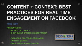Content + Context: Best Practices for Real Time Engagement on Facebook April 1 2011 Presented by: 	MICHAEL“MJ” Jaindl 	Chief client officer @ Buddy Media 	Facebook: facebook.com/jaindl Twitter: @jaindl Email: MJ@buddymedia.com 1 