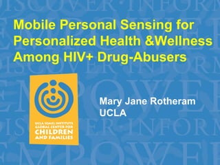 Mobile Personal Sensing for Personalized Health &Wellness Among HIV+ Drug-Abusers Mary Jane Rotheram UCLA 