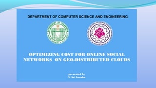 OPTIMIZING COST FOR ONLINE SOCIAL
NETWORKS ON GEO-DISTRIBUTED CLOUDS
presented by
V. Sri harsha
DEPARTMENT OF COMPUTER SCIENCE AND ENGINEERING
 