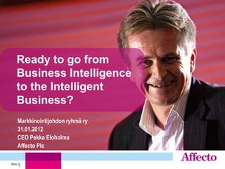 Ready to go from
   Business Intelligence
   to the Intelligent
   Business?
    Markkinointijohdon ryhmä ry
    31.01.2012
    CEO Pekka Eloholma
    Affecto Plc

Sivu 1
     1
 