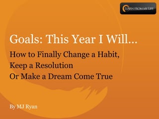 Goals: This Year I Will… How to Finally Change a Habit,  Keep a Resolution Or Make a Dream Come True By MJ Ryan 