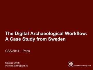 The Digital Archaeological Workflow:
A Case Study from Sweden
Marcus Smith
marcus.smith@raa.se
CAA 2014 – Paris
 
