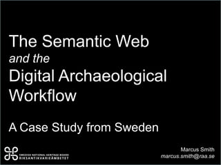 The Semantic Web
and the
Digital Archaeological
Workflow
A Case Study from Sweden
Marcus Smith
marcus.smith@raa.se
 