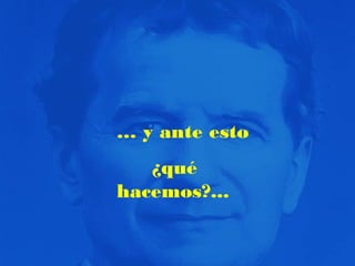 … y ante esto
¿qué
hacemos?...

 