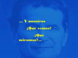 … Y nosotros
¿Qué vemos?
¿Qué
miramos?...

 