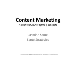 Content Marketing
A brief overview of terms & concepts
Jasmine Sante
Sante Strategies
Jasmine Sante – www.santestrategies.com - @mjsante - @webmavensdc
 