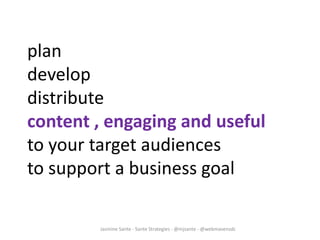 Jasmine Sante - Sante Strategies - @mjsante - @webmavensdc
plan
develop
distribute
content , engaging and useful
to your target audiences
to support a business goal
 