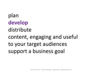 Jasmine Sante - Sante Strategies - @mjsante - @webmavensdc
plan
develop
distribute
content, engaging and useful
to your target audiences
support a business goal
 