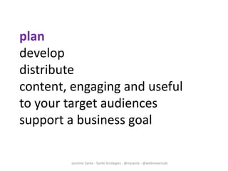 Jasmine Sante - Sante Strategies - @mjsante - @webmavensdc
plan
develop
distribute
content, engaging and useful
to your target audiences
support a business goal
 