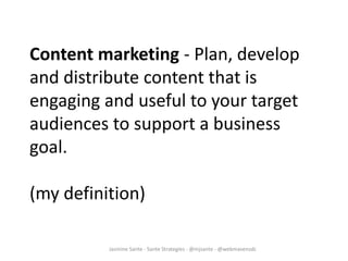 Jasmine Sante - Sante Strategies - @mjsante - @webmavensdc
Content marketing - Plan, develop
and distribute content that is
engaging and useful to your target
audiences to support a business
goal.
(my definition)
 