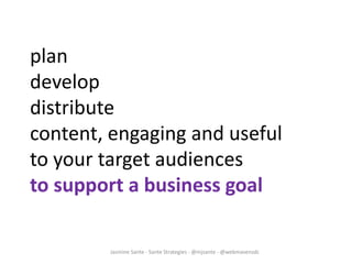 Jasmine Sante - Sante Strategies - @mjsante - @webmavensdc
plan
develop
distribute
content, engaging and useful
to your target audiences
to support a business goal
 