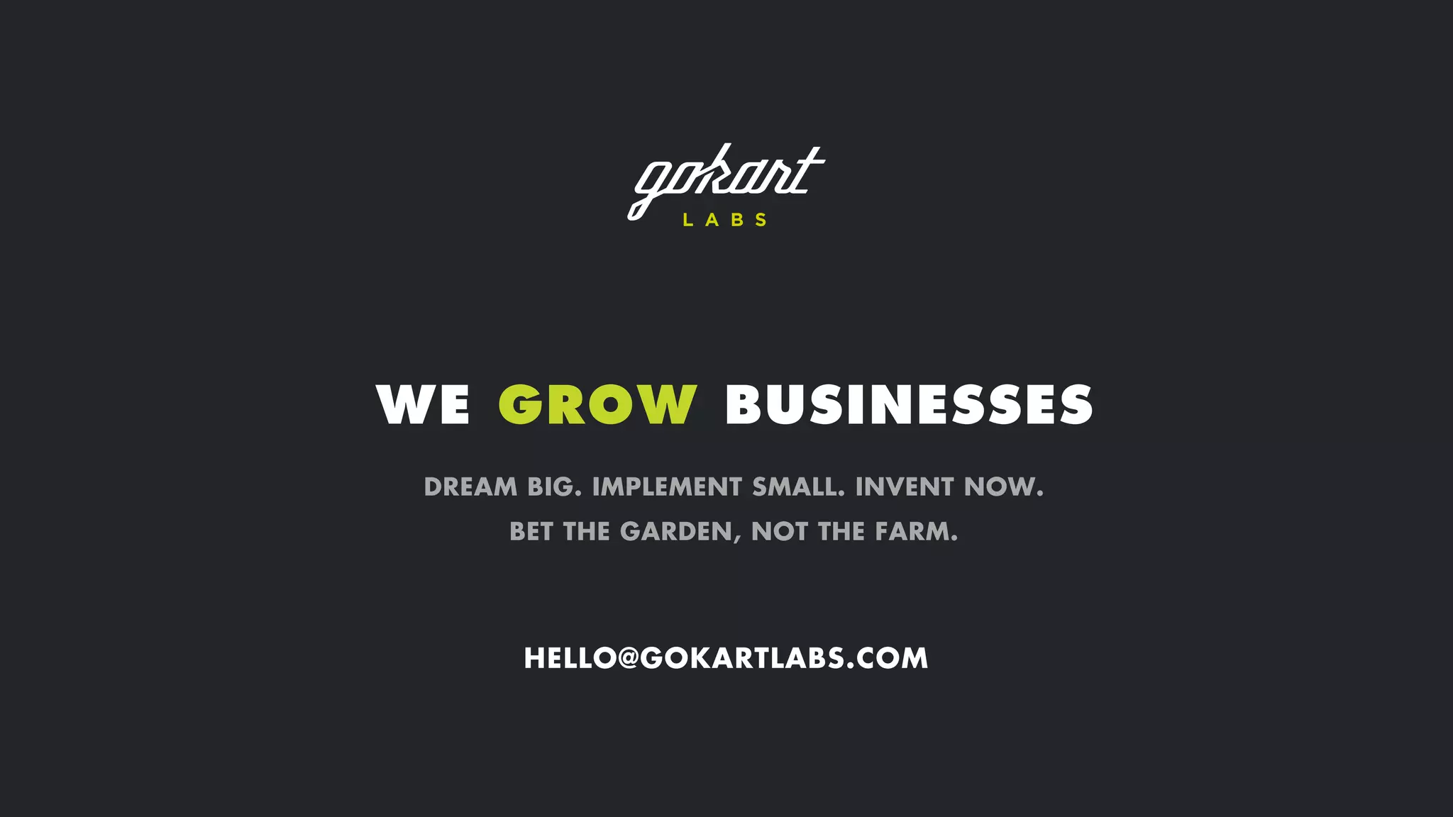 WE GROW BUSINESSES
DREAM BIG. IMPLEMENT SMALL. INVENT NOW.
BET THE GARDEN, NOT THE FARM.
HELLO@GOKARTLABS.COM
 