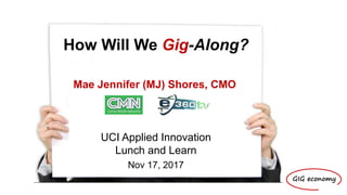 Financial Executive Network
Group (FENG)
Tuesday, October 10, 2017
GIG economy
Mae Jennifer (MJ) Shores, CMO
How Will We Gig-Along?
UCI Applied Innovation
Lunch and Learn
Nov 17, 2017
 