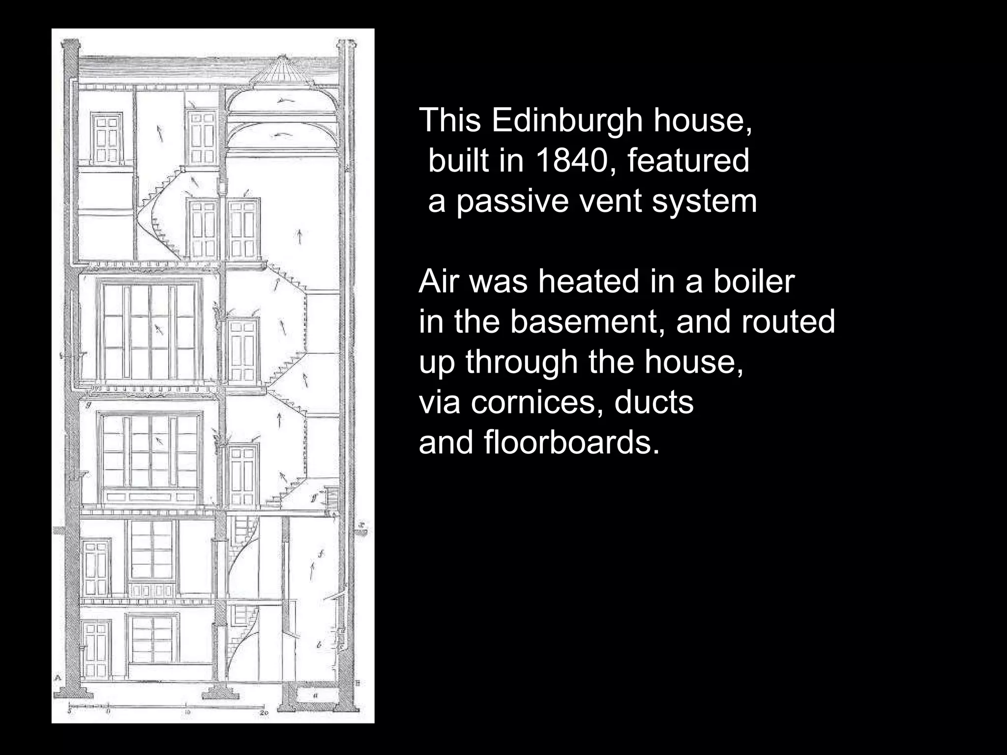 This Edinburgh house, built in 1840, featured a passive vent system Air was heated in a boiler  in the basement, and routed up through the house, via cornices, ducts and floorboards. 
