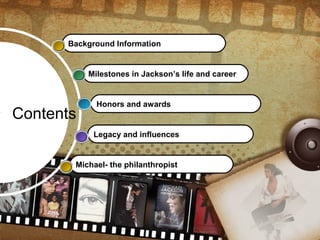 Contents
Background Information
Milestones in Jackson’s life and career
Honors and awards
Legacy and influences
Michael- the philanthropist
 