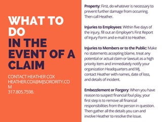 WHAT TO
DO
IN THE
EVENT OF A
CLAIM
CONTACT HEATHER COX
HEATHER.COX@MJSORORITY.COM
317.805.7598.
Property: First, do whatev...