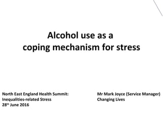 Alcohol use as a
coping mechanism for stress
North East England Health Summit:
Inequalities-related Stress
28th
June 2016
Mr Mark Joyce (Service Manager)
Changing Lives
 