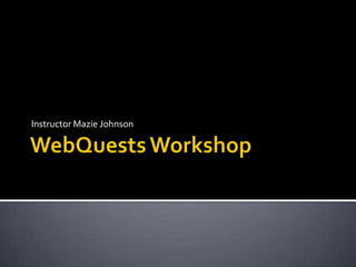 WebQuests Workshop Instructor Mazie Johnson 