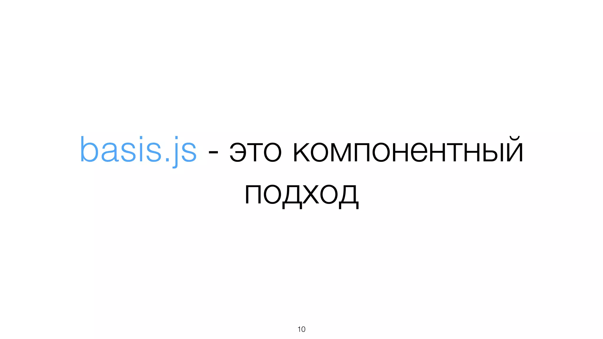 basis.js - это компонентный
подход
10
 