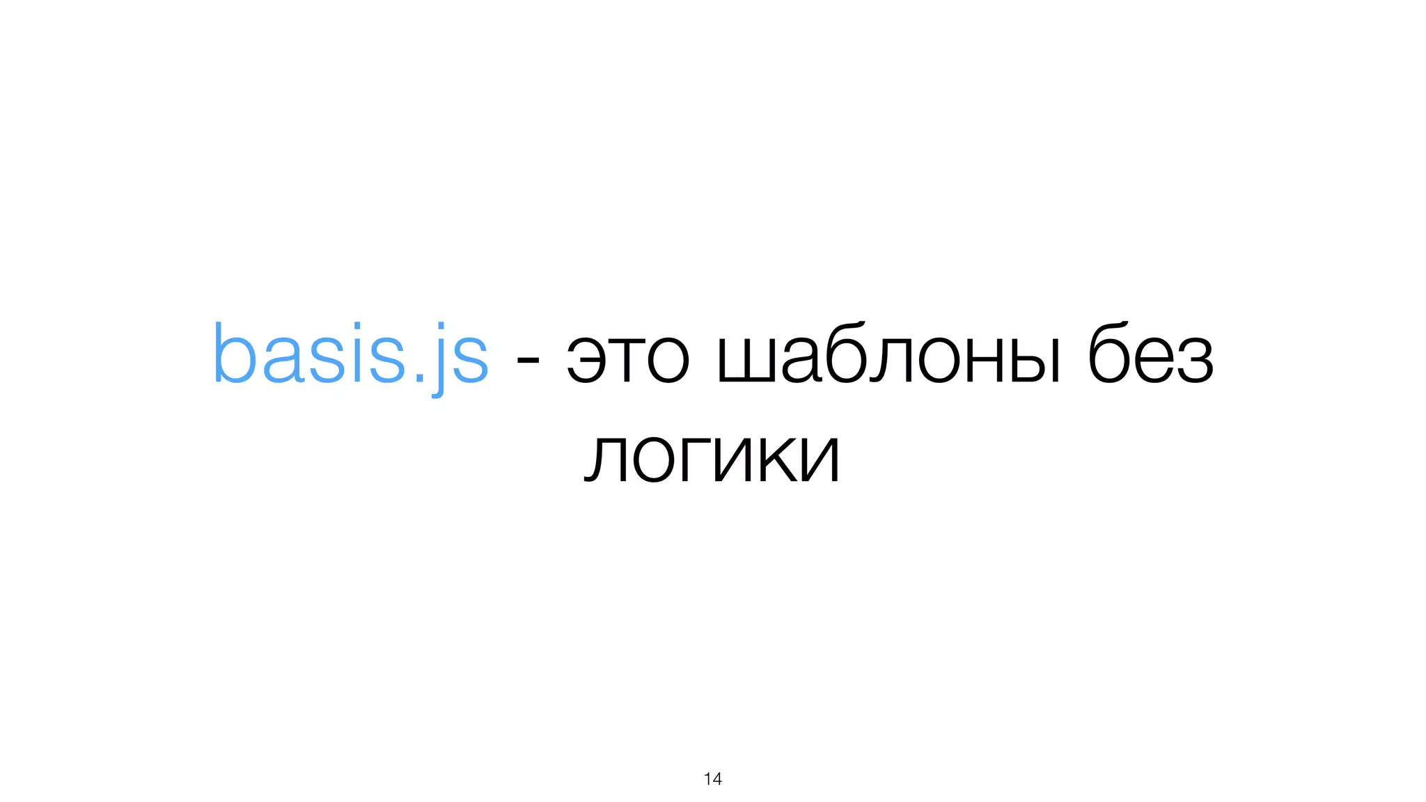 basis.js - это шаблоны без
логики
14
 