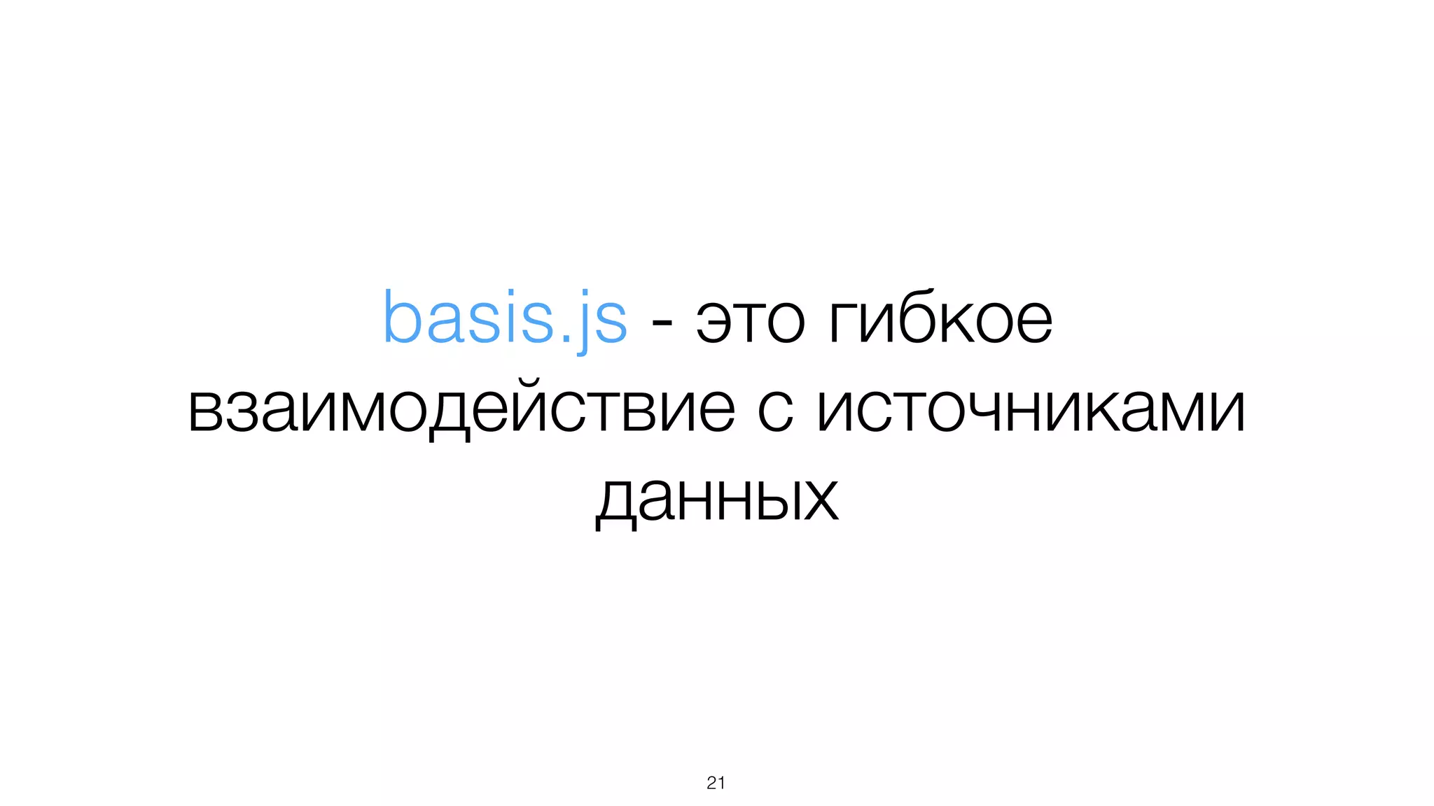 basis.js - это гибкое
взаимодействие с источниками
данных
21
 