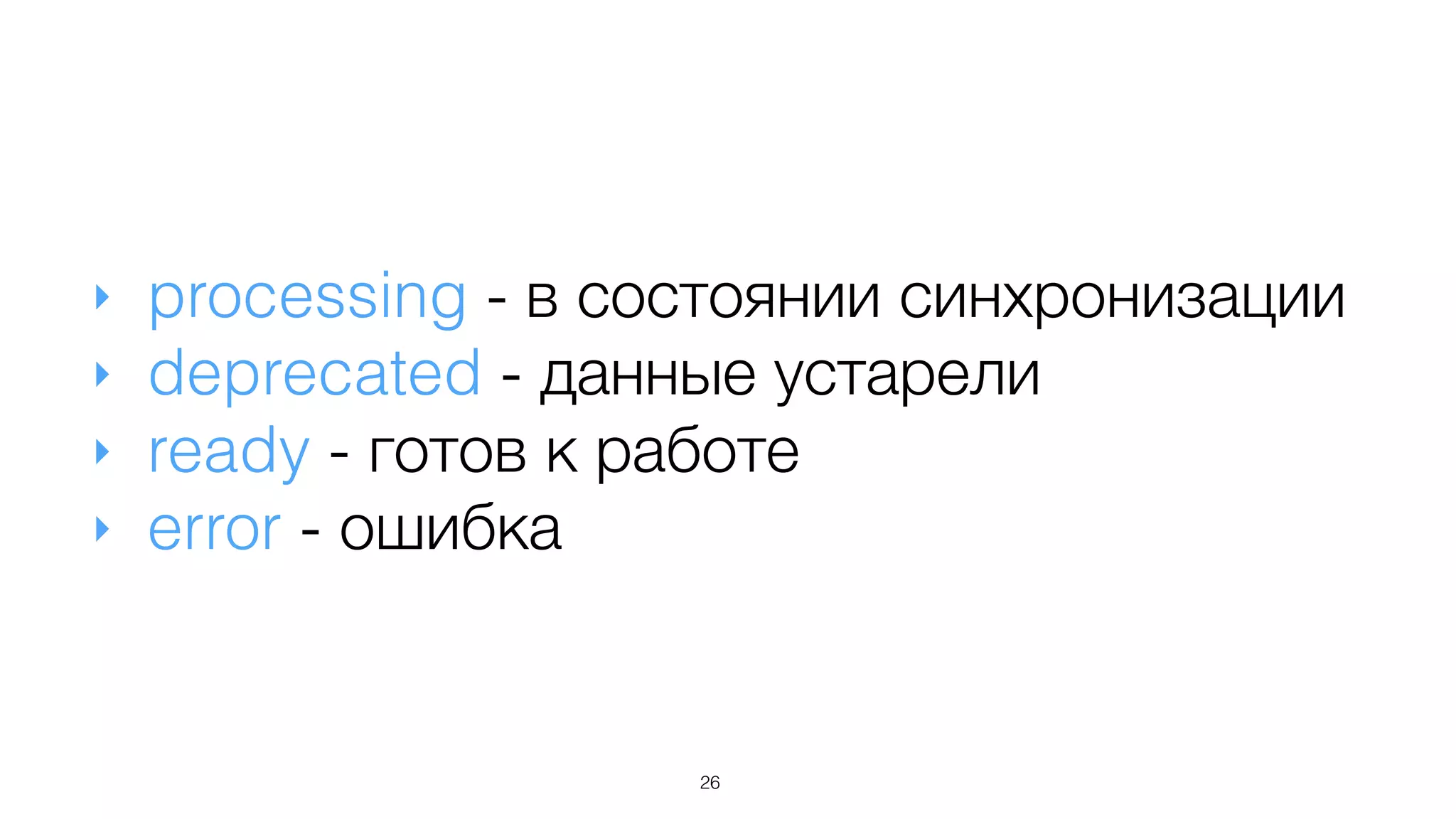 ‣ processing - в состоянии синхронизации
‣ deprecated - данные устарели
‣ ready - готов к работе
‣ error - ошибка
26
 