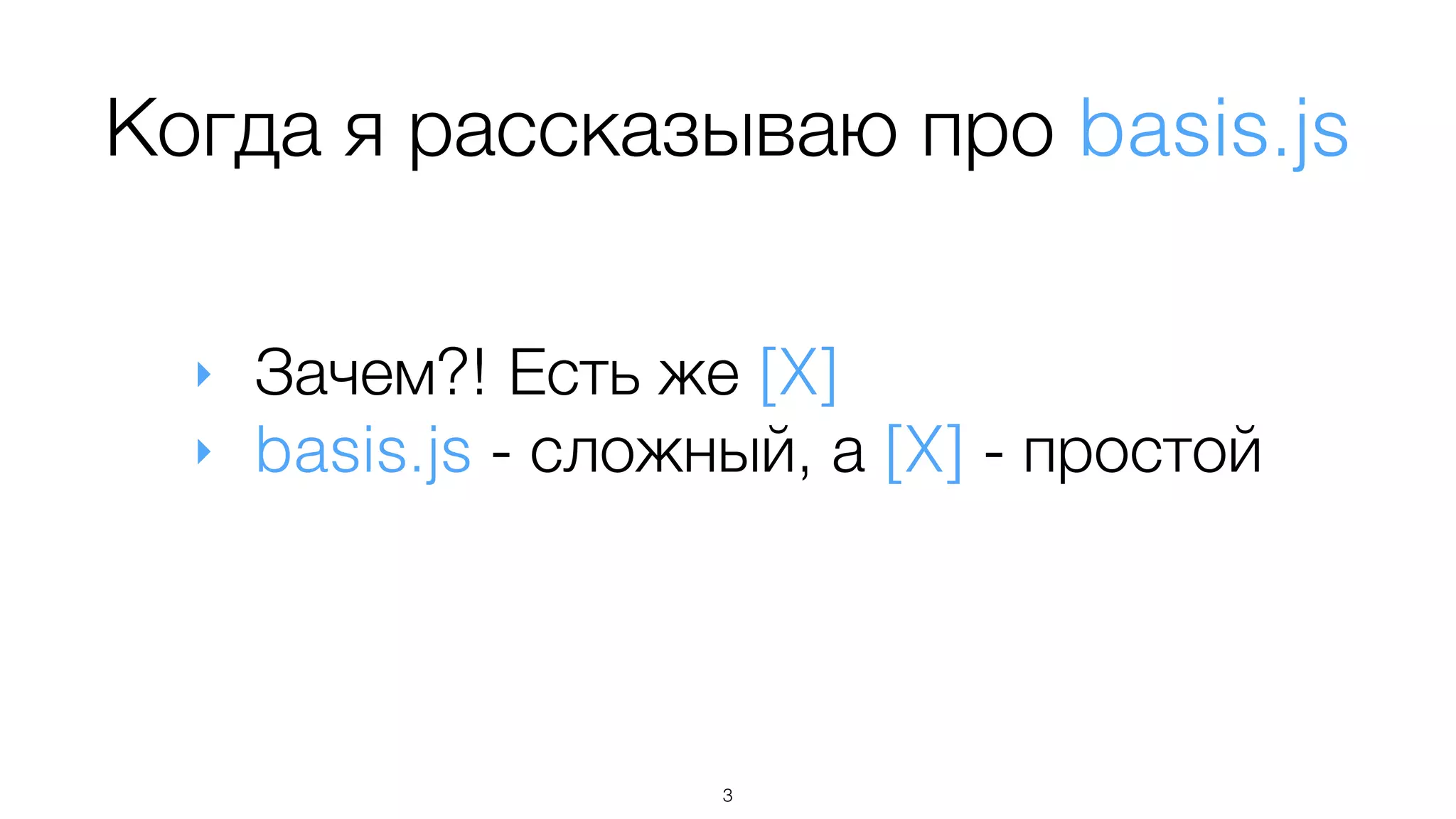 Когда я рассказываю про basis.js
‣ Зачем?! Есть же [X]
‣ basis.js - сложный, а [X] - простой
3
 