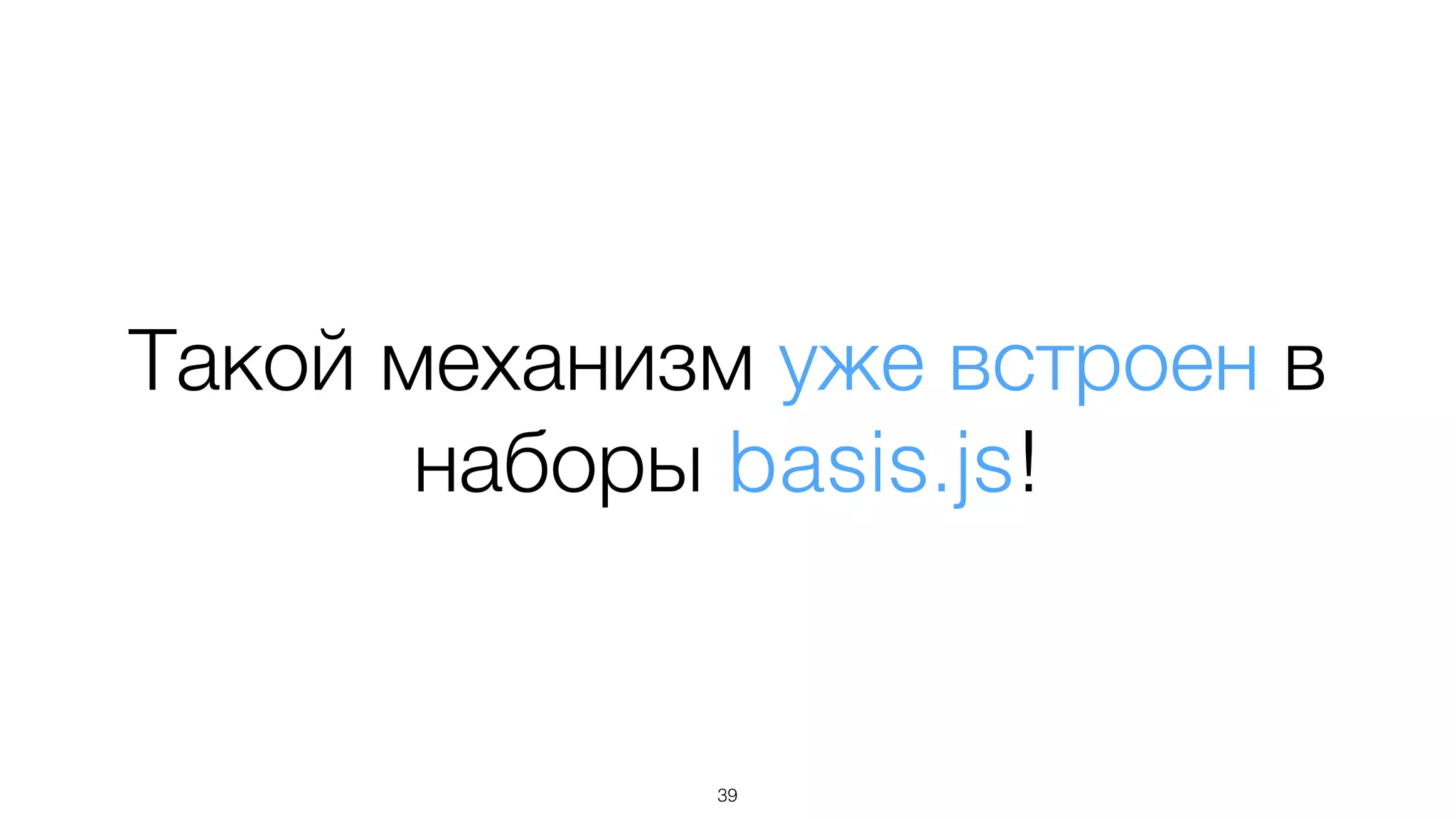 Такой механизм уже встроен в
наборы basis.js!
39
 