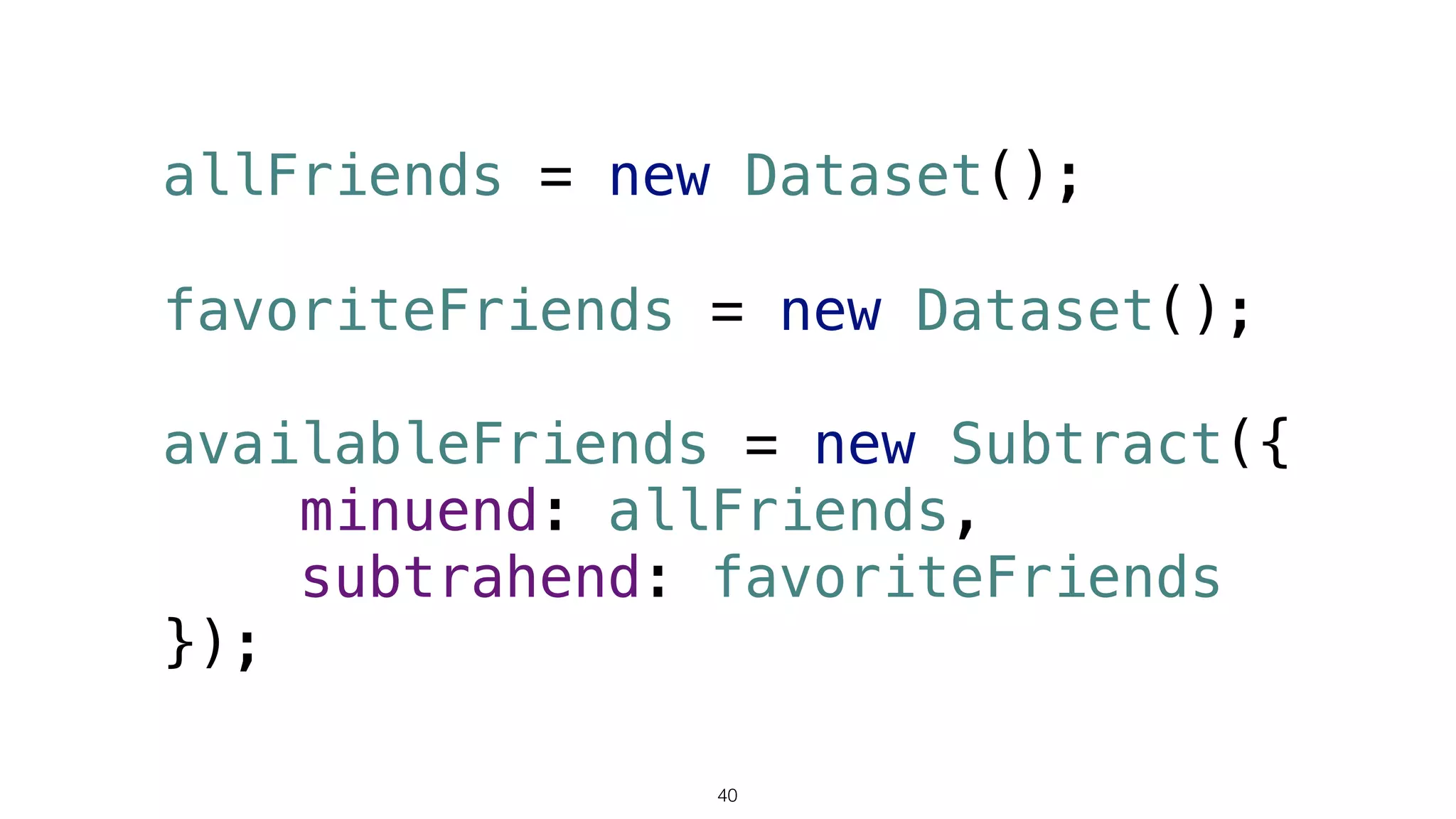 allFriends = new Dataset();
favoriteFriends = new Dataset(); 
 
availableFriends = new Subtract({ 
minuend: allFriends, 
subtrahend: favoriteFriends 
});
40
 