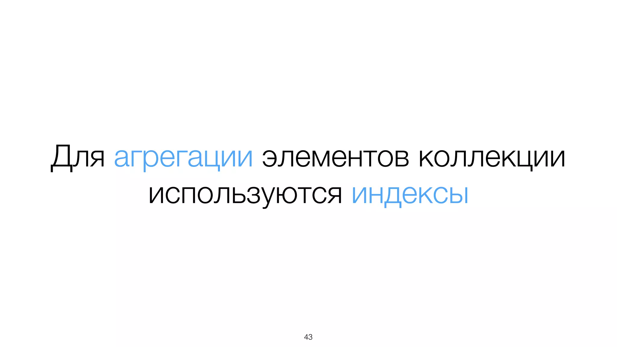 Для агрегации элементов коллекции
используются индексы
43
 
