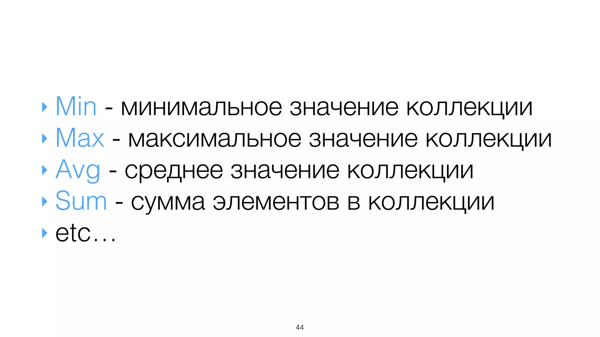 44
‣ Min - минимальное значение коллекции
‣ Max - максимальное значение коллекции
‣ Avg - среднее значение коллекции
‣ Sum - сумма элементов в коллекции
‣ etc…
 