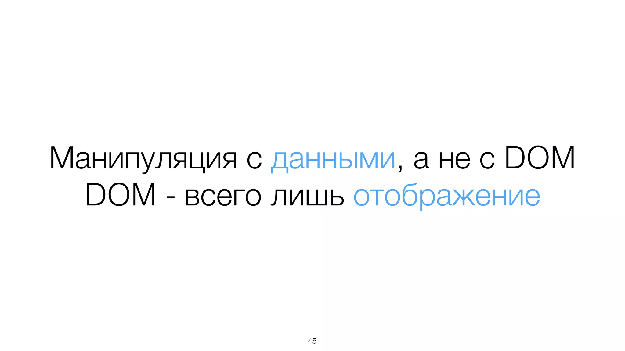 Манипуляция с данными, а не с DOM
DOM - всего лишь отображение
45
 