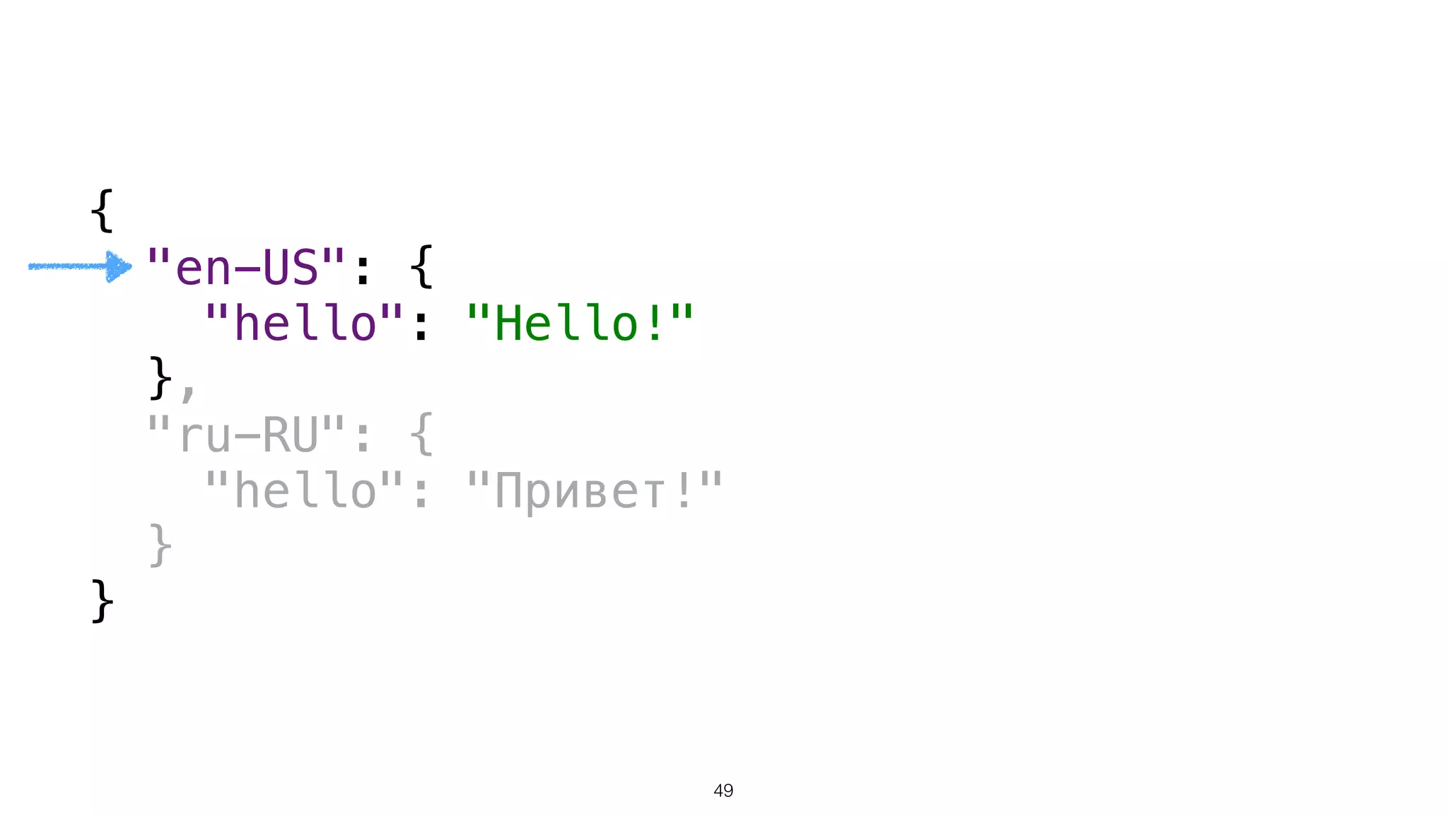 { 
"en-US": { 
"hello": "Hello!" 
}, 
"ru-RU": { 
"hello": "Привет!" 
} 
}
49
 