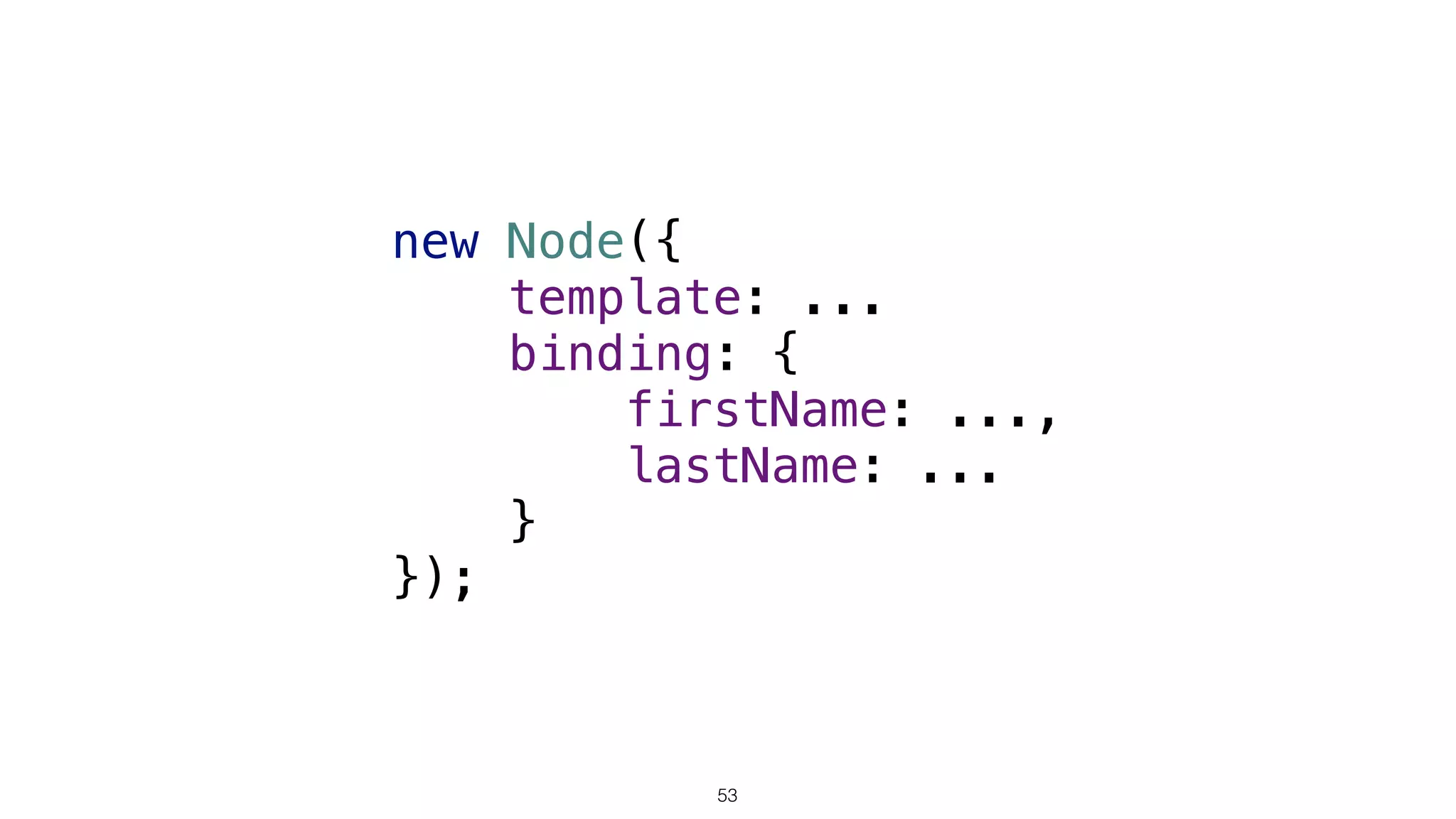 new Node({ 
template: ...
binding: { 
firstName: ..., 
lastName: ... 
} 
});
53
 